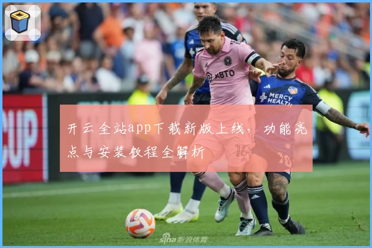 开云全站app下载新版上线，功能亮点与安装教程全解析