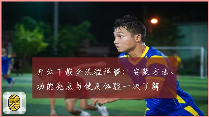开云下载全流程详解：安装方法、功能亮点与使用体验一次了解