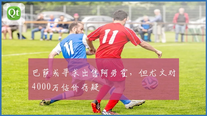 巴萨或寻求出售阿劳霍，但尤文对4000万估价存疑