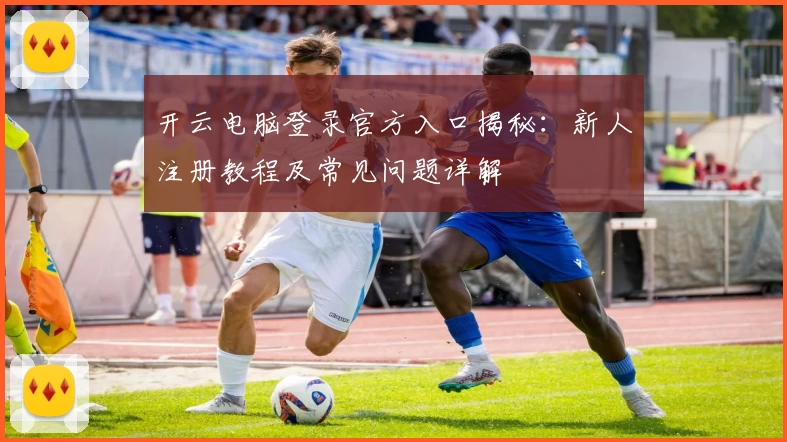 开云电脑登录官方入口揭秘：新人注册教程及常见问题详解