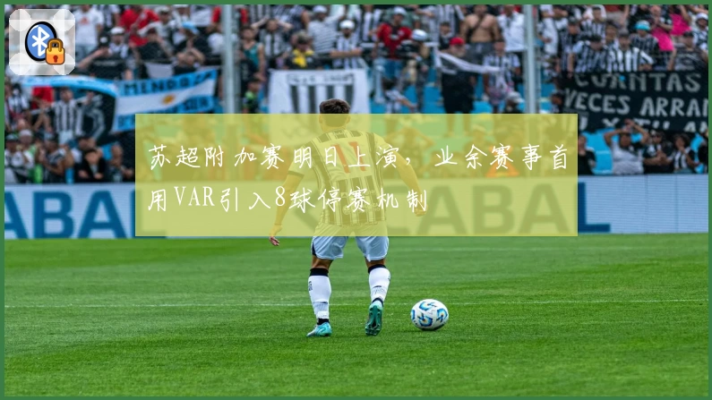 苏超附加赛明日上演，业余赛事首用VAR引入8球停赛机制