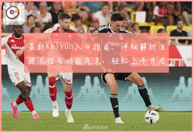 最新Kaiyun入口指南：详细解析注册流程与功能亮点，轻松上手开启全新体验