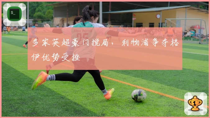 多家英超豪门搅局，利物浦争夺格伊优势受挫