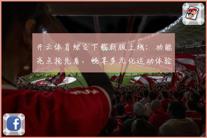 开云体育综合下载新版上线：功能亮点抢先看，畅享多元化运动体验