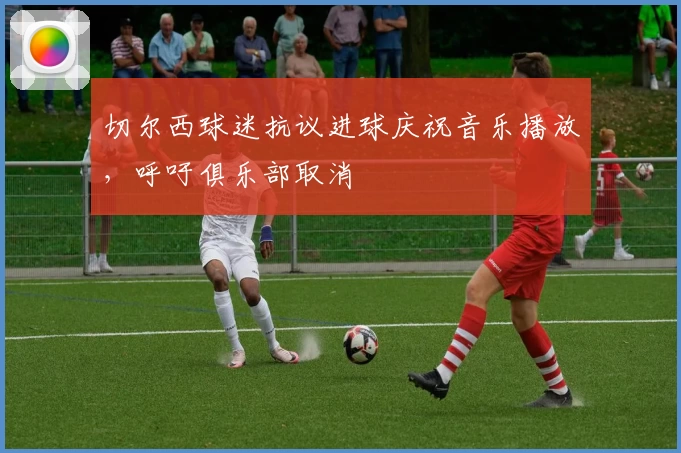 切尔西球迷抗议进球庆祝音乐播放，呼吁俱乐部取消