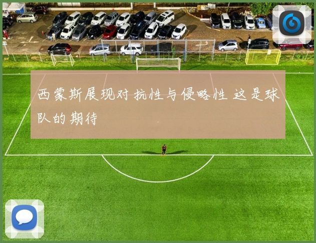西蒙斯展现对抗性与侵略性 这是球队的期待