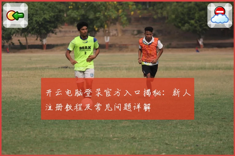 开云电脑登录官方入口揭秘：新人注册教程及常见问题详解