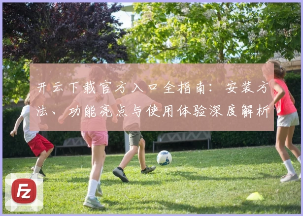 开云下载官方入口全指南：安装方法、功能亮点与使用体验深度解析