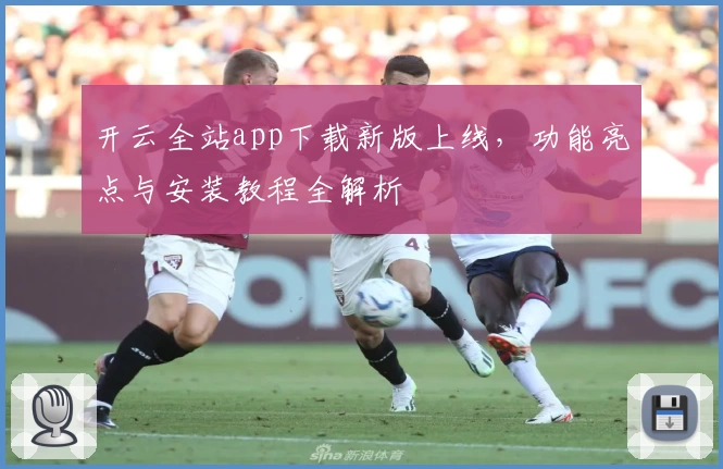 开云全站app下载新版上线，功能亮点与安装教程全解析