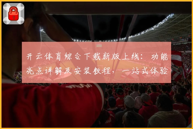 开云体育综合下载新版上线：功能亮点详解及安装教程，一站式体验全新升级