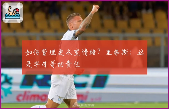 如何管理更衣室情绪?里弗斯:这是字母哥的责任