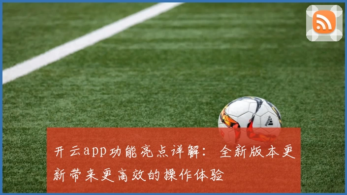 开云app功能亮点详解：全新版本更新带来更高效的操作体验