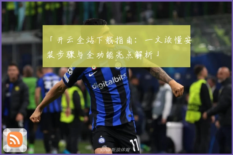 「开云全站下载指南：一文读懂安装步骤与全功能亮点解析」