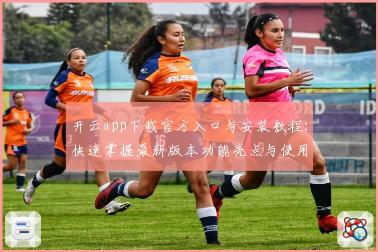 开云app下载官方入口与安装教程：快速掌握最新版本功能亮点与使用体验