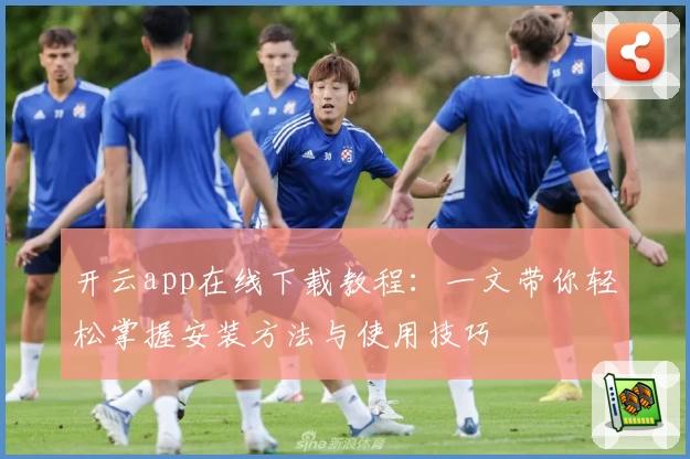 开云app在线下载教程：一文带你轻松掌握安装方法与使用技巧