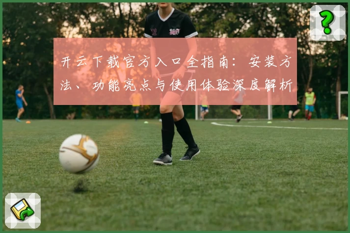 开云下载官方入口全指南：安装方法、功能亮点与使用体验深度解析