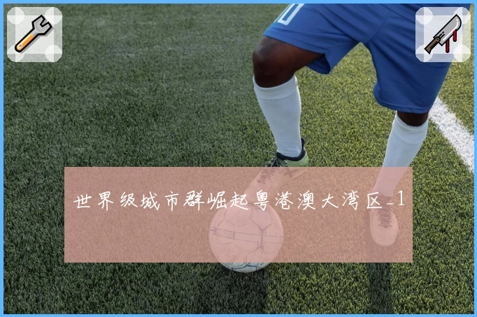 世界级城市群崛起粤港澳大湾区_1