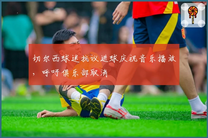 切尔西球迷抗议进球庆祝音乐播放，呼吁俱乐部取消