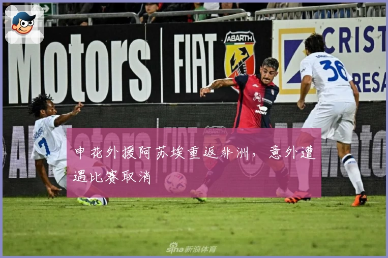 申花外援阿苏埃重返非洲，意外遭遇比赛取消