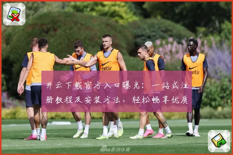 开云下载官方入口曝光：一站式注册教程及安装方法，轻松畅享优质服务体验