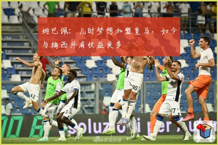 姆巴佩：儿时梦想加盟皇马，如今与梅西并肩收益良多