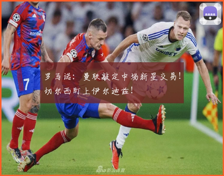 罗马诺：曼联敲定中场新星交易！切尔西盯上伊尔迪兹！