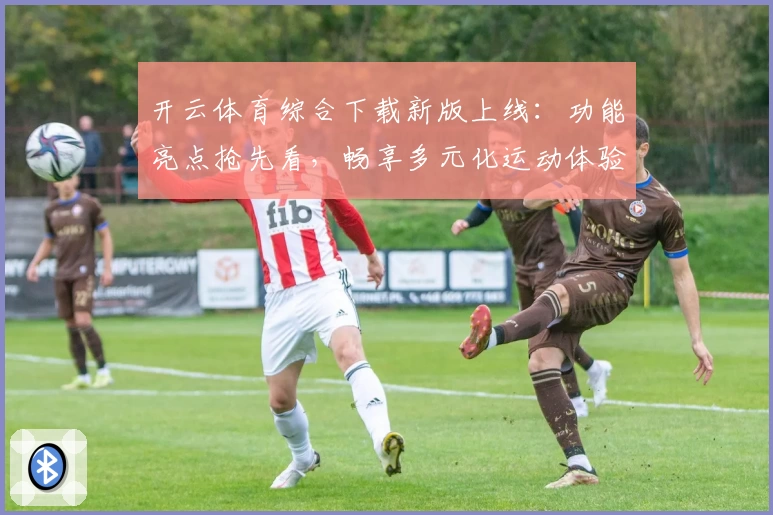 开云体育综合下载新版上线：功能亮点抢先看，畅享多元化运动体验