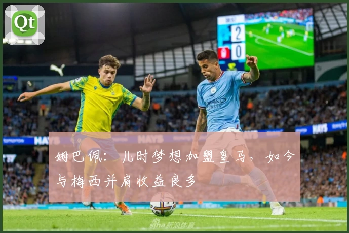 姆巴佩:儿时梦想加盟皇马,如今与梅西并肩收益良多