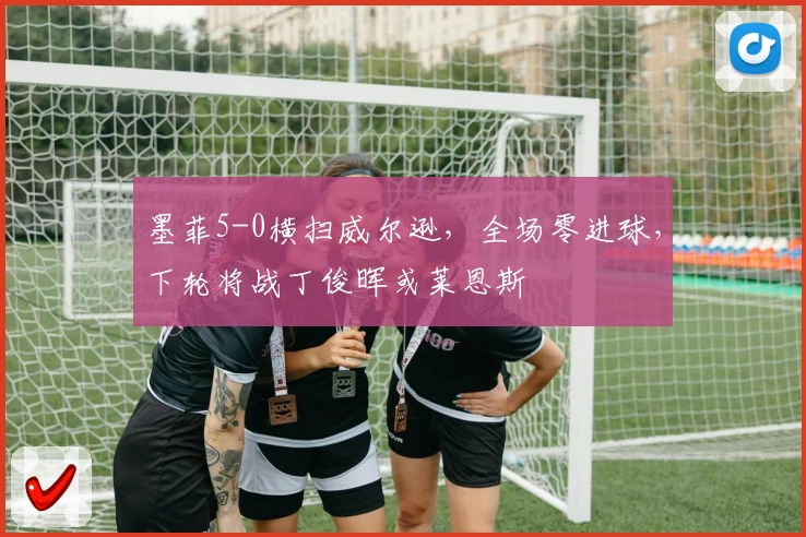 墨菲5-0横扫威尔逊,全场零进球,下轮将战丁俊晖或莱恩斯