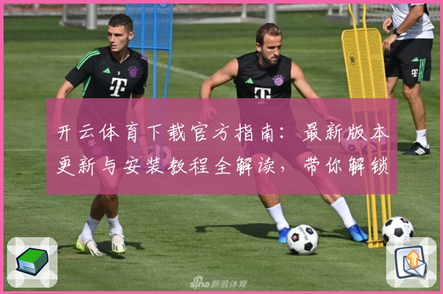 开云体育下载官方指南：最新版本更新与安装教程全解读，带你解锁畅爽使用体验