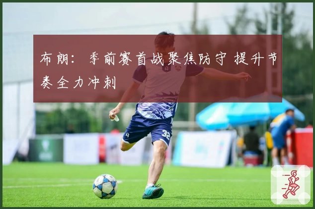 布朗：季前赛首战聚焦防守 提升节奏全力冲刺