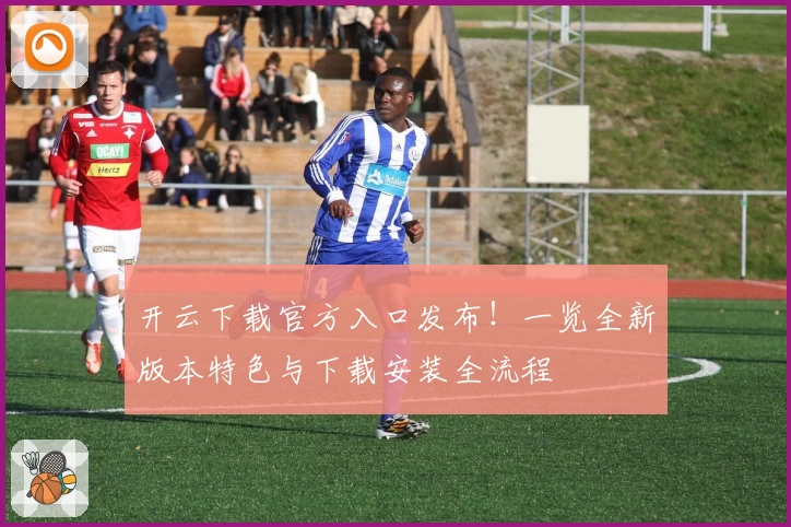 开云下载官方入口发布!一览全新版本特色与下载安装全流程