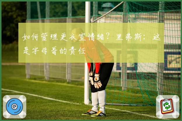 如何管理更衣室情绪?里弗斯:这是字母哥的责任