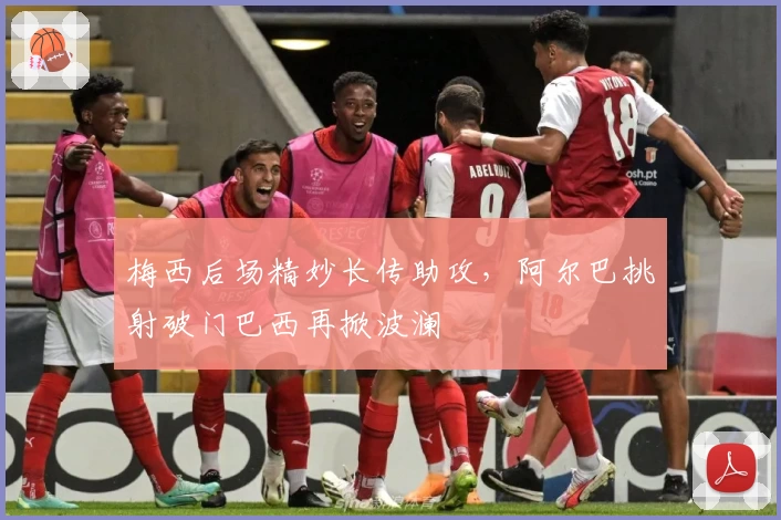 梅西后场精妙长传助攻，阿尔巴挑射破门巴西再掀波澜