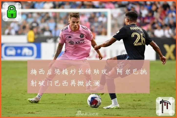 梅西后场精妙长传助攻，阿尔巴挑射破门巴西再掀波澜