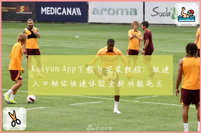 Kaiyun App下载与安装教程：极速入口助你快速体验全新功能亮点