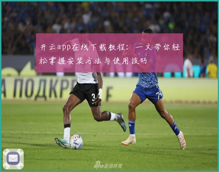 开云app在线下载教程：一文带你轻松掌握安装方法与使用技巧