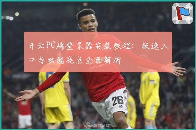 开云PC端登录器安装教程：极速入口与功能亮点全面解析